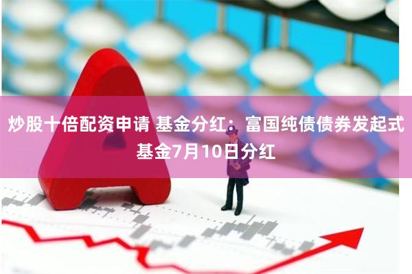 炒股十倍配资申请 基金分红：富国纯债债券发起式基金7月10日分红