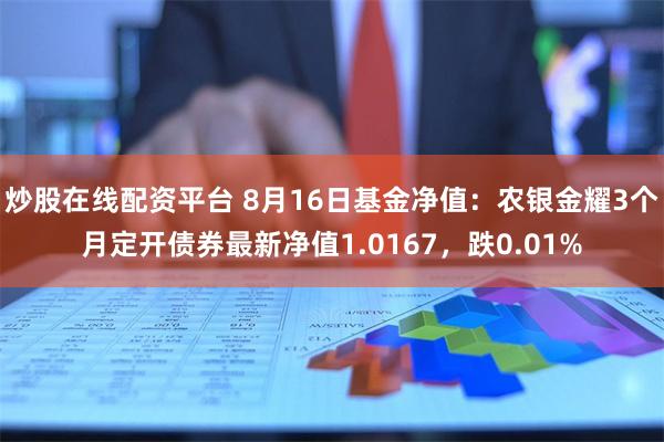 炒股在线配资平台 8月16日基金净值：农银金耀3个月定开债券最新净值1.0167，跌0.01%