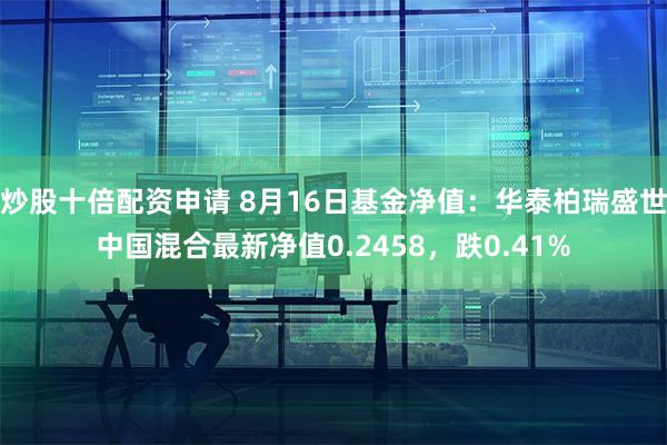 炒股十倍配资申请 8月16日基金净值：华泰柏瑞盛世中国混合最新净值0.2458，跌0.41%