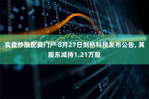 实盘炒股配资门户 8月27日剑桥科技发布公告, 其股东减持1.21万股