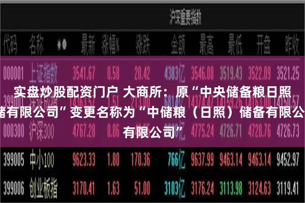 实盘炒股配资门户 大商所：原“中央储备粮日照仓储有限公司”变更名称为“中储粮（日照）储备有限公司”