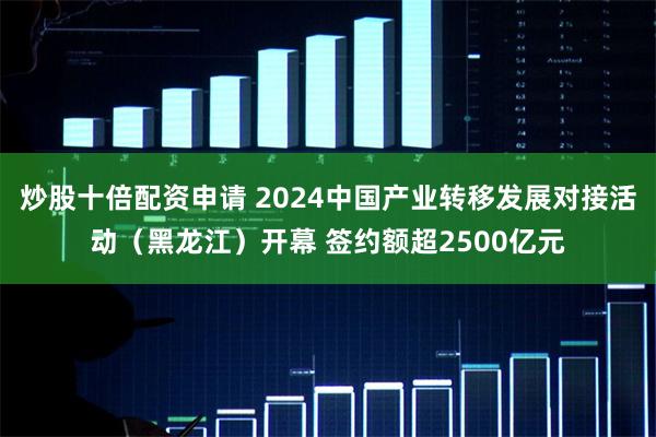 炒股十倍配资申请 2024中国产业转移发展对接活动（黑龙江）开幕 签约额超2500亿元