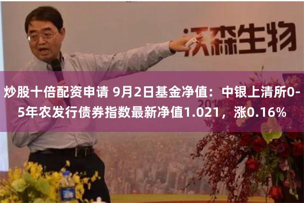 炒股十倍配资申请 9月2日基金净值：中银上清所0-5年农发行债券指数最新净值1.021，涨0.16%