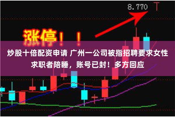 炒股十倍配资申请 广州一公司被指招聘要求女性求职者陪睡，账号已封！多方回应