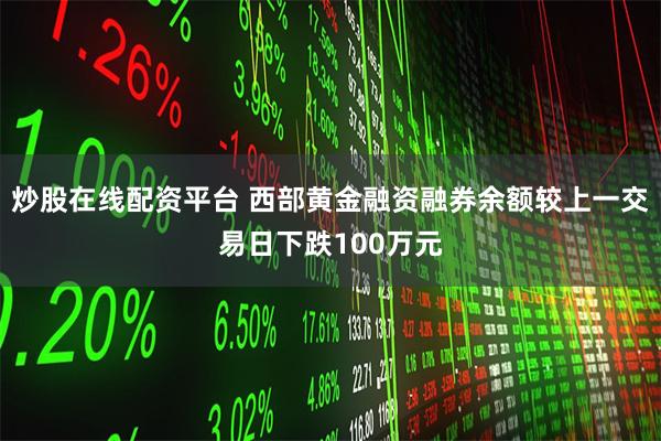 炒股在线配资平台 西部黄金融资融券余额较上一交易日下跌100万元