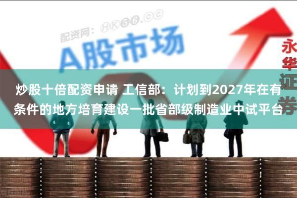 炒股十倍配资申请 工信部：计划到2027年在有条件的地方培育建设一批省部级制造业中试平台