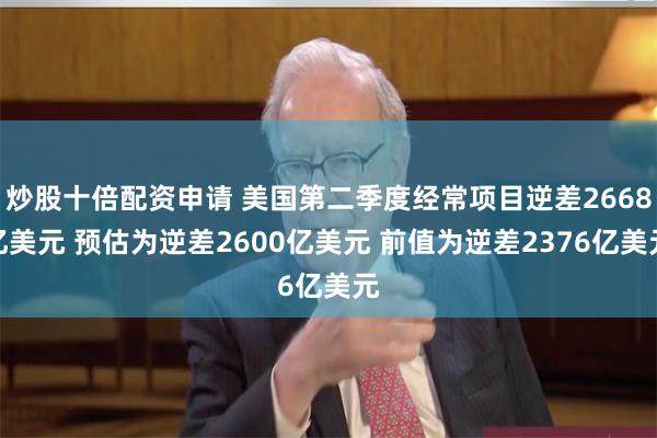 炒股十倍配资申请 美国第二季度经常项目逆差2668亿美元 预估为逆差2600亿美元 前值为逆差2376亿美元