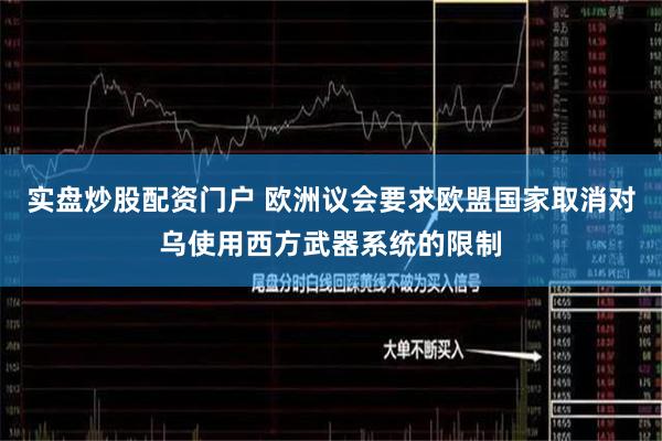 实盘炒股配资门户 欧洲议会要求欧盟国家取消对乌使用西方武器系统的限制