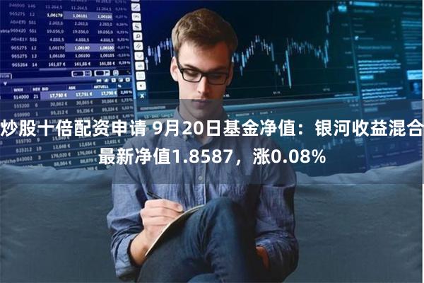 炒股十倍配资申请 9月20日基金净值：银河收益混合最新净值1.8587，涨0.08%