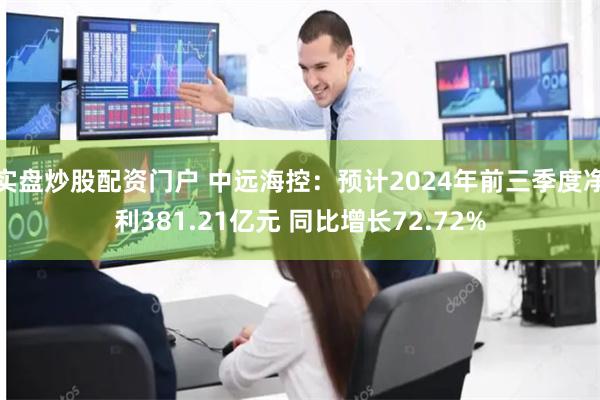 实盘炒股配资门户 中远海控：预计2024年前三季度净利381.21亿元 同比增长72.72%