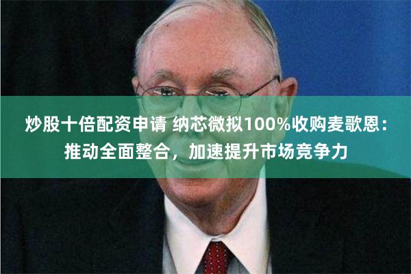 炒股十倍配资申请 纳芯微拟100%收购麦歌恩：推动全面整合，加速提升市场竞争力