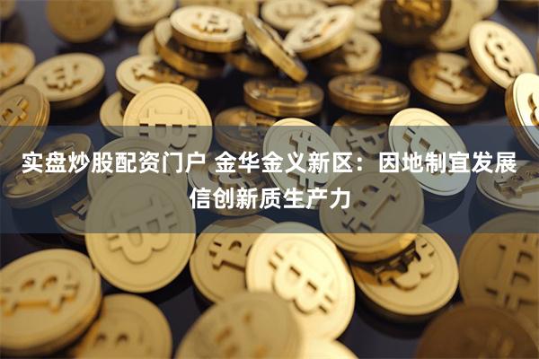 实盘炒股配资门户 金华金义新区：因地制宜发展信创新质生产力