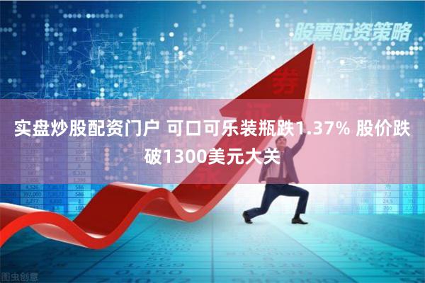 实盘炒股配资门户 可口可乐装瓶跌1.37% 股价跌破1300美元大关