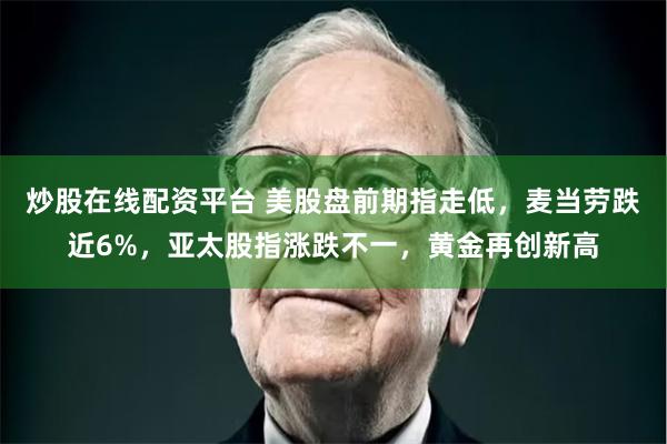 炒股在线配资平台 美股盘前期指走低，麦当劳跌近6%，亚太股指涨跌不一，黄金再创新高