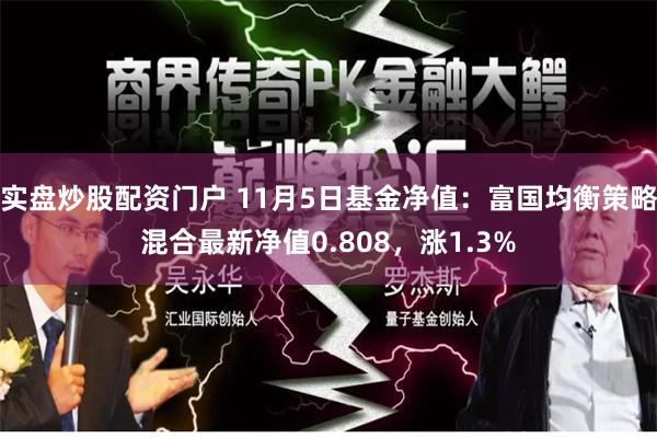 实盘炒股配资门户 11月5日基金净值：富国均衡策略混合最新净值0.808，涨1.3%