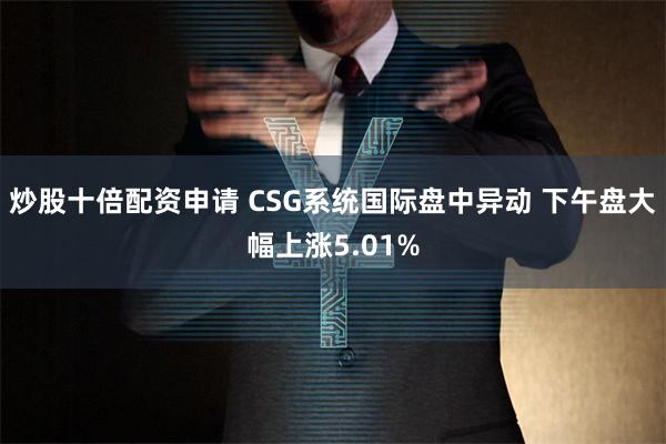 炒股十倍配资申请 CSG系统国际盘中异动 下午盘大幅上涨5.01%