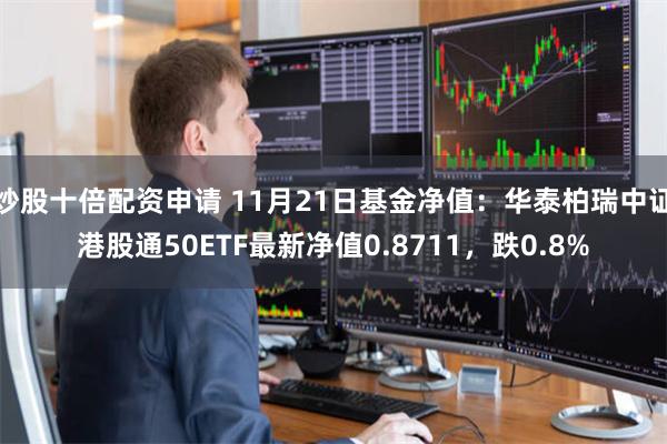 炒股十倍配资申请 11月21日基金净值：华泰柏瑞中证港股通50ETF最新净值0.8711，跌0.8%