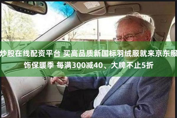 炒股在线配资平台 买高品质新国标羽绒服就来京东服饰保暖季 每满300减40、大牌不止5折