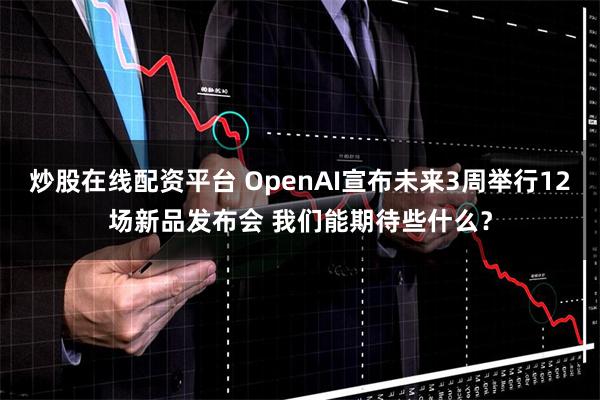 炒股在线配资平台 OpenAI宣布未来3周举行12场新品发布会 我们能期待些什么？