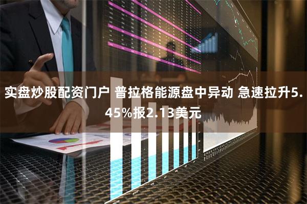 实盘炒股配资门户 普拉格能源盘中异动 急速拉升5.45%报2.13美元