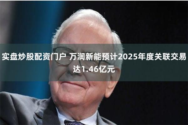 实盘炒股配资门户 万润新能预计2025年度关联交易达1.46亿元