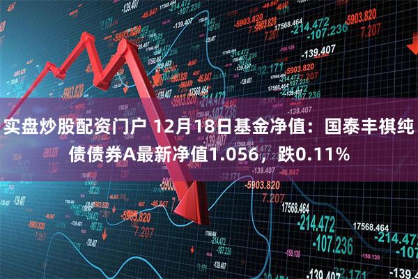 实盘炒股配资门户 12月18日基金净值：国泰丰祺纯债债券A最新净值1.056，跌0.11%