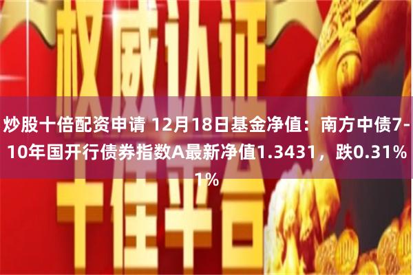 炒股十倍配资申请 12月18日基金净值：南方中债7-10年国开行债券指数A最新净值1.3431，跌0.31%