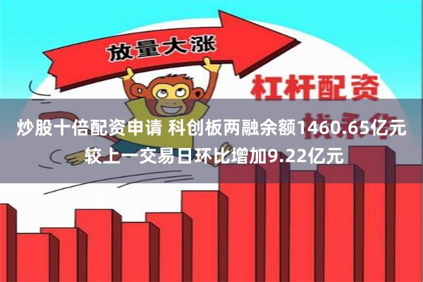 炒股十倍配资申请 科创板两融余额1460.65亿元 较上一交易日环比增加9.22亿元