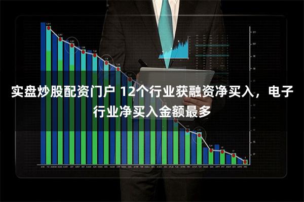 实盘炒股配资门户 12个行业获融资净买入，电子行业净买入金额最多