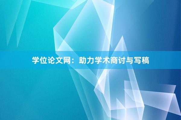 学位论文网：助力学术商讨与写稿