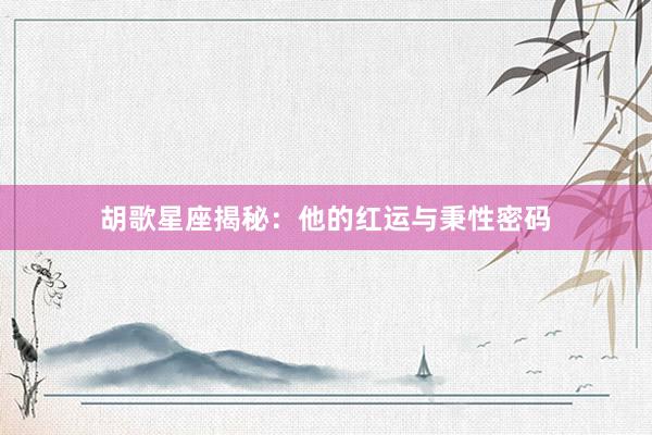 胡歌星座揭秘：他的红运与秉性密码