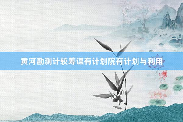 黄河勘测计较筹谋有计划院有计划与利用