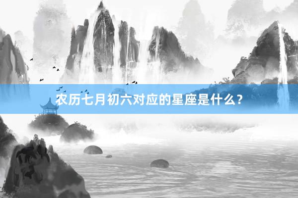 农历七月初六对应的星座是什么？