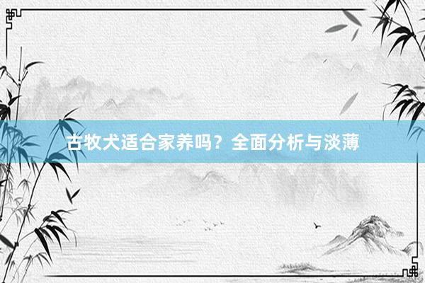 古牧犬适合家养吗?全面分析与淡薄